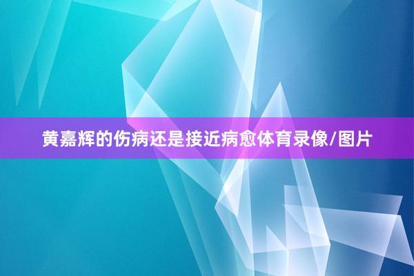 黄嘉辉的伤病还是接近病愈体育录像/图片