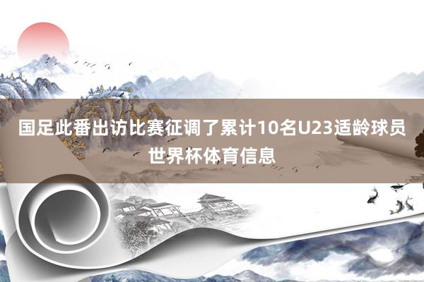 国足此番出访比赛征调了累计10名U23适龄球员世界杯体育信息