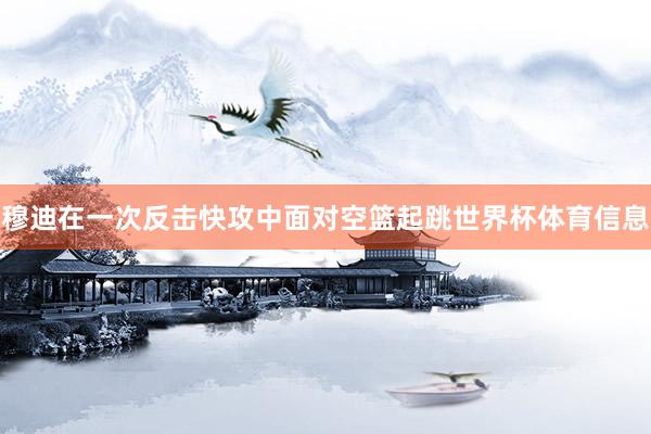 穆迪在一次反击快攻中面对空篮起跳世界杯体育信息