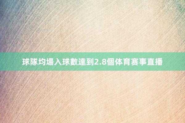 球隊均場入球數達到2.8個体育赛事直播