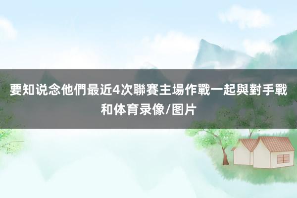 要知说念他們最近4次聯賽主場作戰一起與對手戰和体育录像/图片
