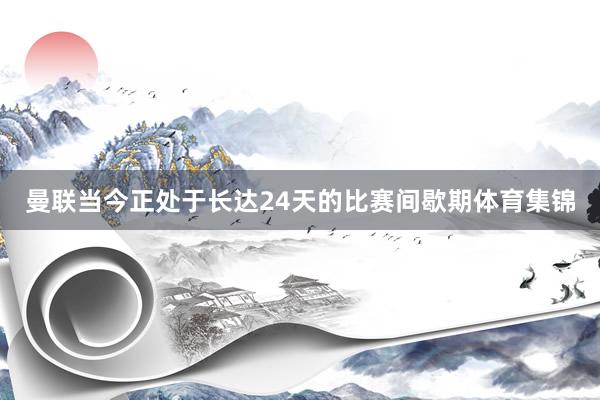 曼联当今正处于长达24天的比赛间歇期体育集锦