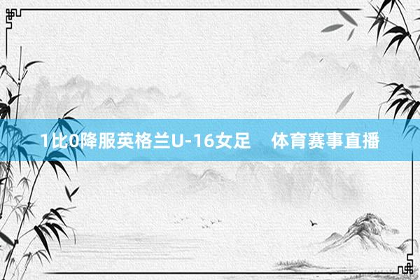 1比0降服英格兰U-16女足    体育赛事直播