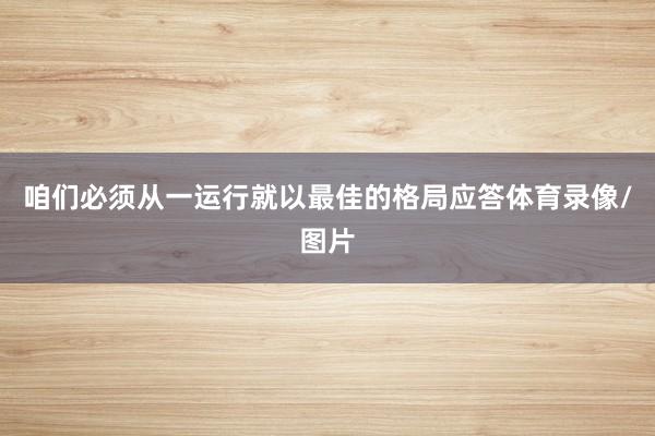 咱们必须从一运行就以最佳的格局应答体育录像/图片